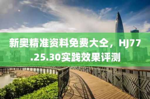 新奥精准资料免费大仝，HJ77.25.30实践效果评测