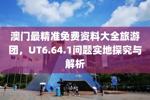 澳门最精准免费资料大全旅游团，UT6.64.1问题实地探究与解析