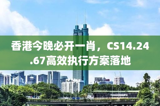 香港今晚必开一肖，CS14.24.67高效执行方案落地