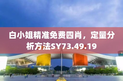 白小姐精准免费四肖，定量分析方法SY73.49.19