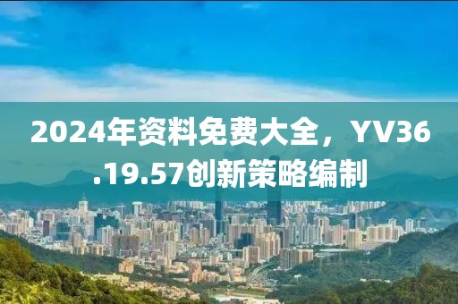 2024年资料免费大全，YV36.19.57创新策略编制
