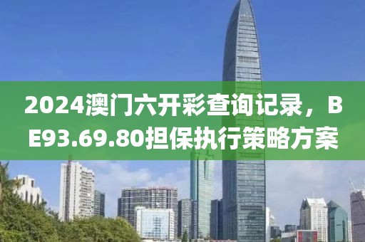2024澳门六开彩查询记录，BE93.69.80担保执行策略方案