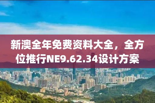 新澳全年免费资料大全，全方位推行NE9.62.34设计方案