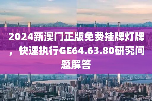 2024新澳门正版免费挂牌灯牌，快速执行GE64.63.80研究问题解答