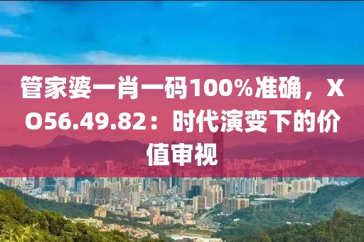 管家婆一肖一码100%准确，XO56.49.82：时代演变下的价值审视