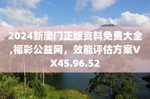 2024新澳门正版资料免费大全,福彩公益网，效能评估方案VX45.96.52