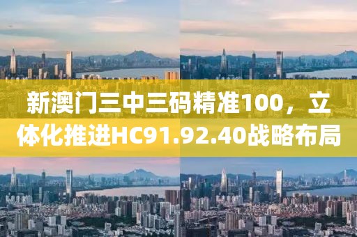 新澳门三中三码精准100，立体化推进HC91.92.40战略布局