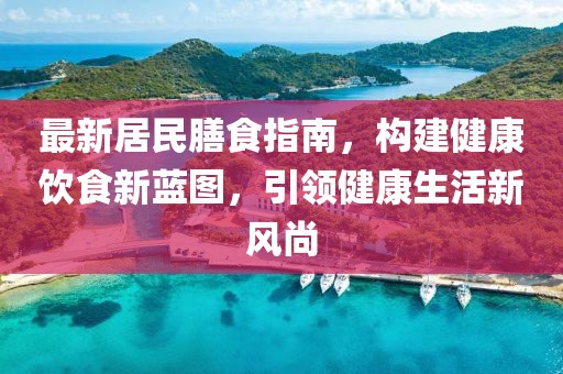 最新居民膳食指南，构建健康饮食新蓝图，引领健康生活新风尚