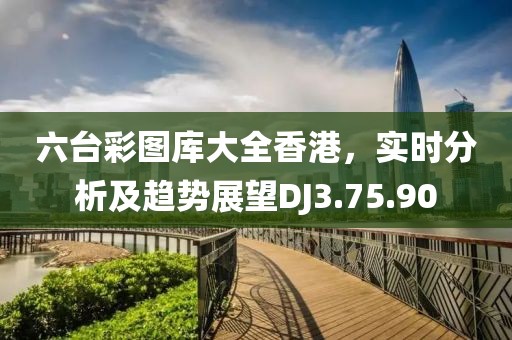 六台彩图库大全香港，实时分析及趋势展望DJ3.75.90