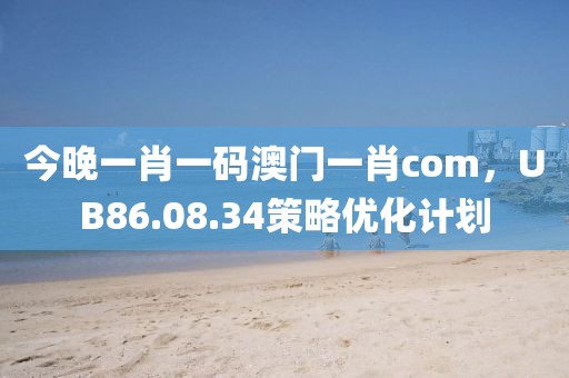 今晚一肖一码澳门一肖com，UB86.08.34策略优化计划