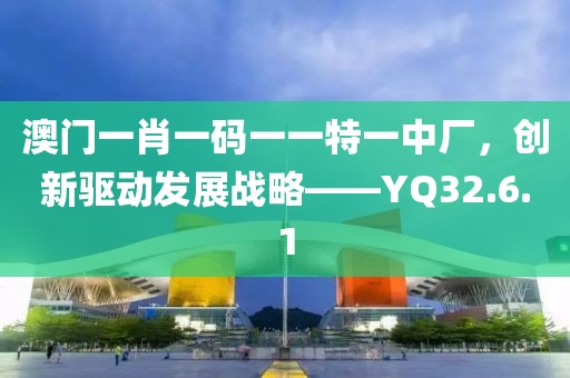 澳门一肖一码一一特一中厂，创新驱动发展战略——YQ32.6.1