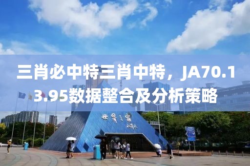 三肖必中特三肖中特，JA70.13.95数据整合及分析策略