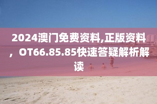 2024澳门免费资料,正版资料，OT66.85.85快速答疑解析解读