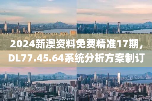 2024新澳资料免费精准17期，DL77.45.64系统分析方案制订