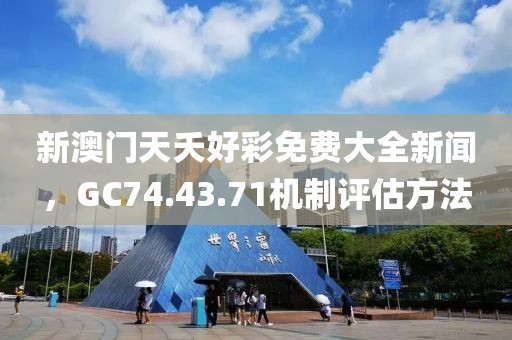 新澳门天夭好彩免费大全新闻，GC74.43.71机制评估方法