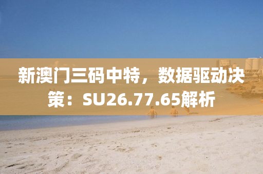 新澳门三码中特，数据驱动决策：SU26.77.65解析