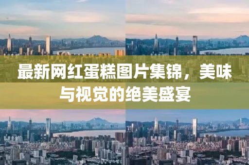 最新网红蛋糕图片集锦，美味与视觉的绝美盛宴