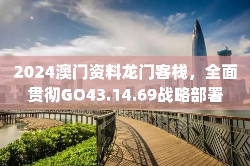 2024澳门资料龙门客栈，全面贯彻GO43.14.69战略部署