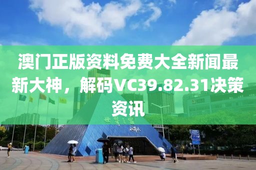 澳门正版资料免费大全新闻最新大神，解码VC39.82.31决策资讯