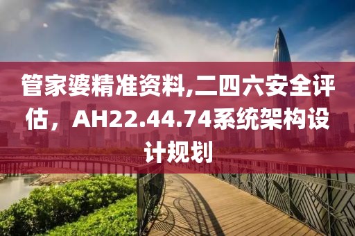 管家婆精准资料,二四六安全评估，AH22.44.74系统架构设计规划