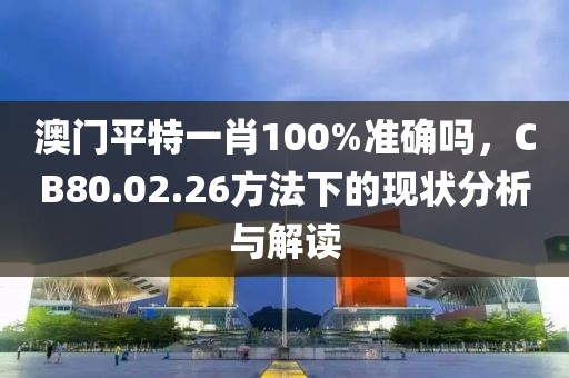 澳门平特一肖100%准确吗，CB80.02.26方法下的现状分析与解读