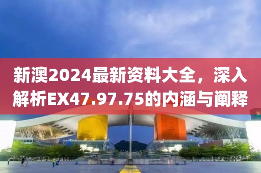新澳2024最新资料大全，深入解析EX47.97.75的内涵与阐释