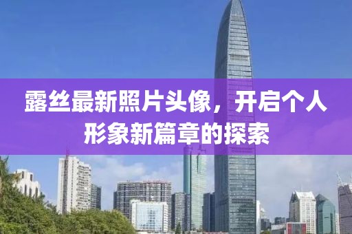 露丝最新照片头像，开启个人形象新篇章的探索