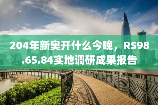 204年新奥开什么今晚，RS98.65.84实地调研成果报告