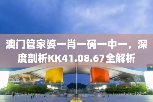 澳门管家婆一肖一码一中一，深度剖析KK41.08.67全解析