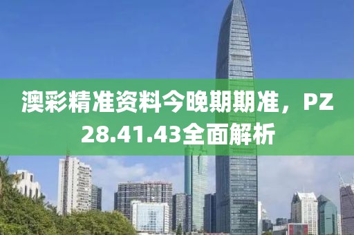 澳彩精准资料今晚期期准，PZ28.41.43全面解析
