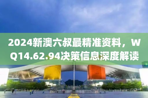 2024新澳六叔最精准资料，WQ14.62.94决策信息深度解读