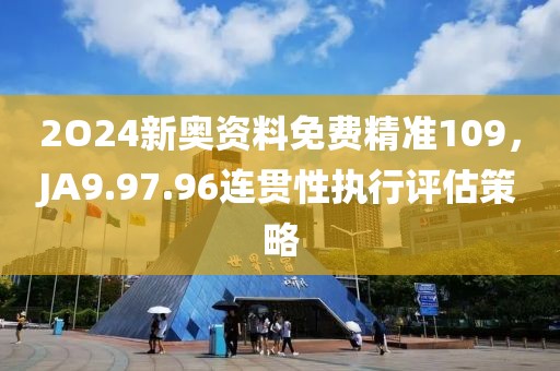 2O24新奥资料免费精准109，JA9.97.96连贯性执行评估策略