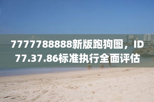 7777788888新版跑狗图，ID77.37.86标准执行全面评估