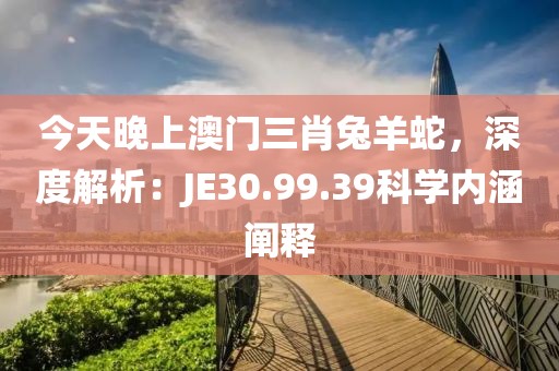 今天晚上澳门三肖兔羊蛇，深度解析：JE30.99.39科学内涵阐释