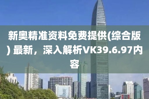 新奥精准资料免费提供(综合版) 最新，深入解析VK39.6.97内容