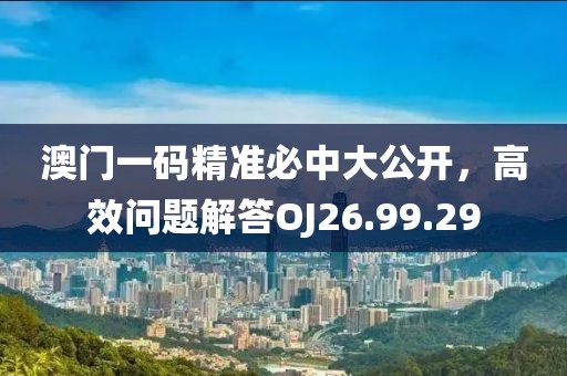 澳门一码精准必中大公开，高效问题解答OJ26.99.29