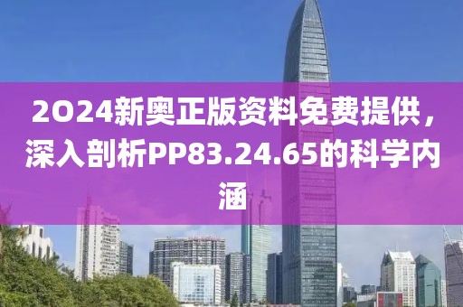 2O24新奥正版资料免费提供，深入剖析PP83.24.65的科学内涵