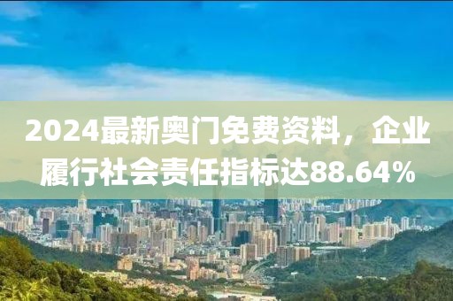 2024最新奥门免费资料，企业履行社会责任指标达88.64%