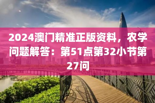 2024澳门精准正版资料，农学问题解答：第51点第32小节第27问