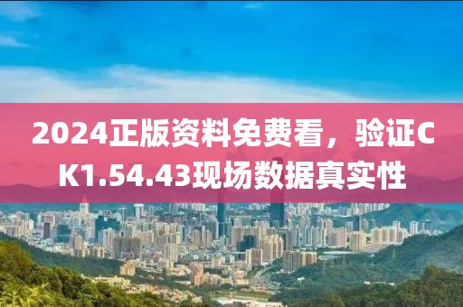 2024正版资料免费看，验证CK1.54.43现场数据真实性