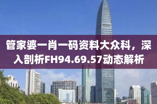 管家婆一肖一码资料大众科，深入剖析FH94.69.57动态解析