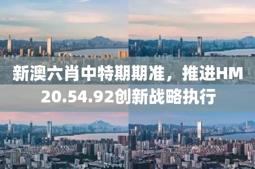 新澳六肖中特期期准，推进HM20.54.92创新战略执行