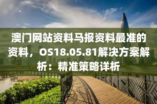 澳门网站资料马报资料最准的资料，OS18.05.81解决方案解析：精准策略详析