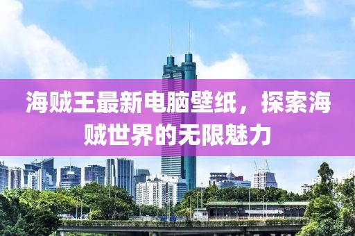 海贼王最新电脑壁纸，探索海贼世界的无限魅力