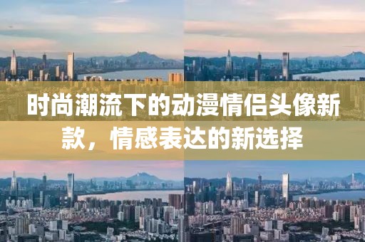 时尚潮流下的动漫情侣头像新款，情感表达的新选择