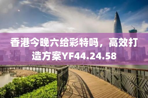 香港今晚六给彩特吗，高效打造方案YF44.24.58