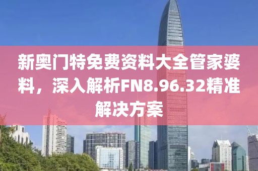 新奥门特免费资料大全管家婆料，深入解析FN8.96.32精准解决方案