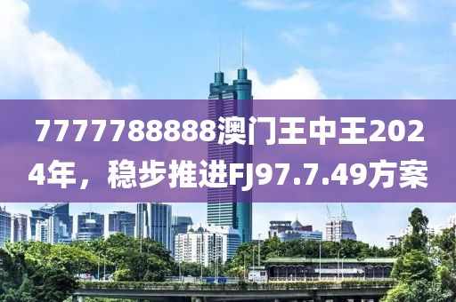 7777788888澳门王中王2024年，稳步推进FJ97.7.49方案