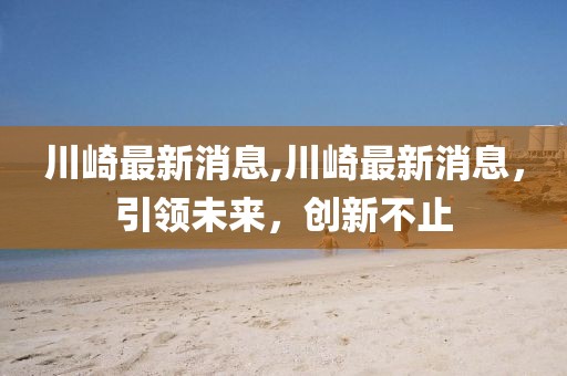 川崎最新消息,川崎最新消息，引领未来，创新不止