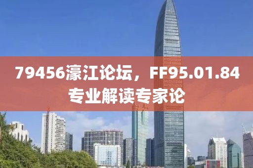 79456濠江论坛，FF95.01.84专业解读专家论